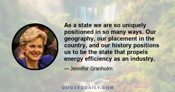 As a state we are so uniquely positioned in so many ways. Our geography, our placement in the country, and our history positions us to be the state that propels energy efficiency as an industry.