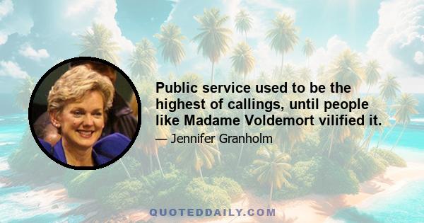 Public service used to be the highest of callings, until people like Madame Voldemort vilified it.