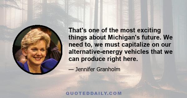 That's one of the most exciting things about Michigan's future. We need to, we must capitalize on our alternative-energy vehicles that we can produce right here.
