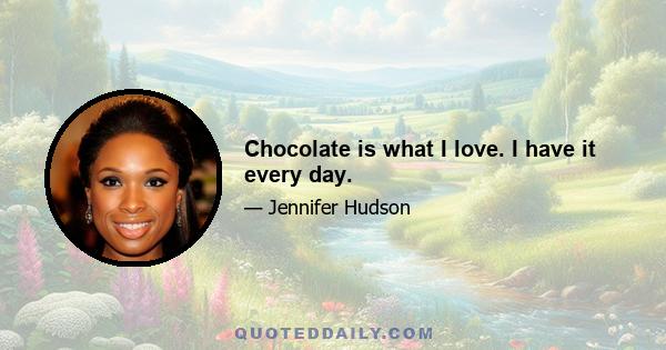 Chocolate is what I love. I have it every day.