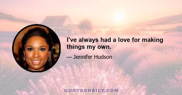 I've always had a love for making things my own.