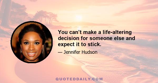 You can’t make a life-altering decision for someone else and expect it to stick.