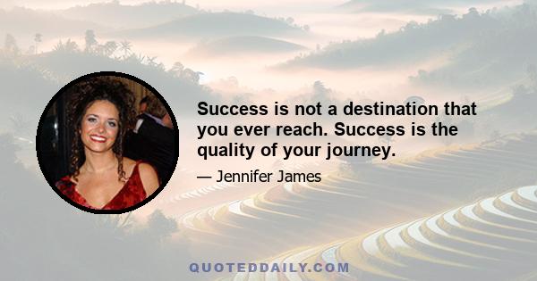 Success is not a destination that you ever reach. Success is the quality of your journey.