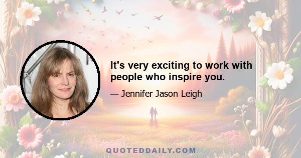 It's very exciting to work with people who inspire you.