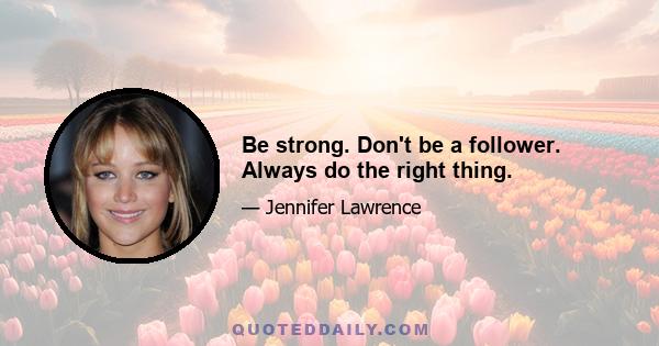 Be strong. Don't be a follower. Always do the right thing.