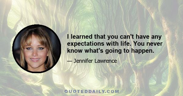 I learned that you can't have any expectations with life. You never know what's going to happen.