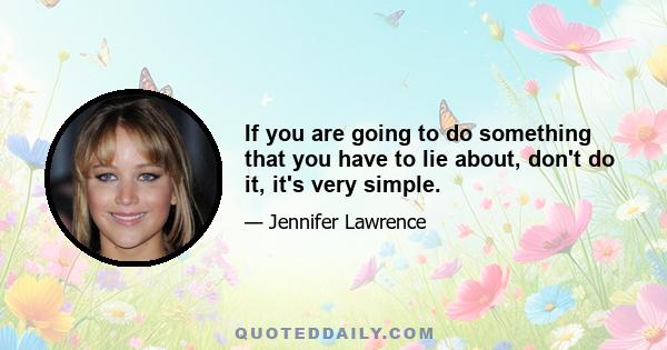 If you are going to do something that you have to lie about, don't do it, it's very simple.