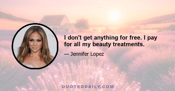 I don't get anything for free. I pay for all my beauty treatments.