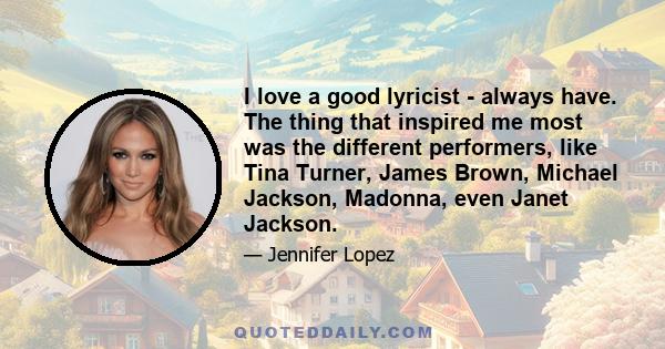 I love a good lyricist - always have. The thing that inspired me most was the different performers, like Tina Turner, James Brown, Michael Jackson, Madonna, even Janet Jackson.