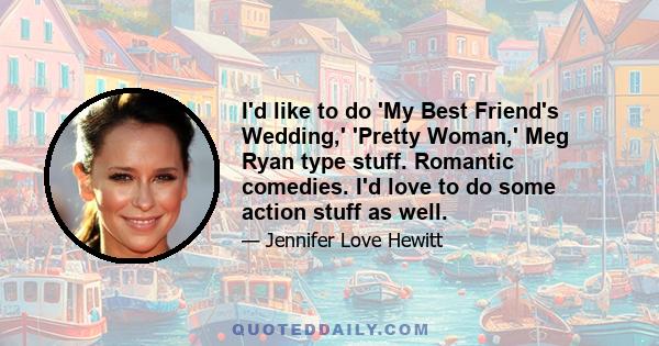 I'd like to do 'My Best Friend's Wedding,' 'Pretty Woman,' Meg Ryan type stuff. Romantic comedies. I'd love to do some action stuff as well.