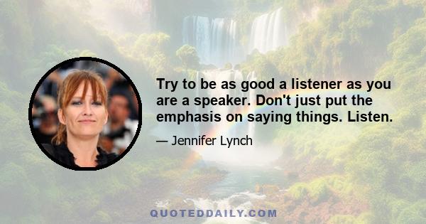 Try to be as good a listener as you are a speaker. Don't just put the emphasis on saying things. Listen.