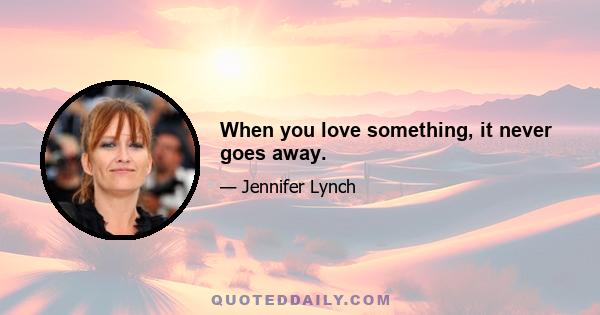 When you love something, it never goes away.