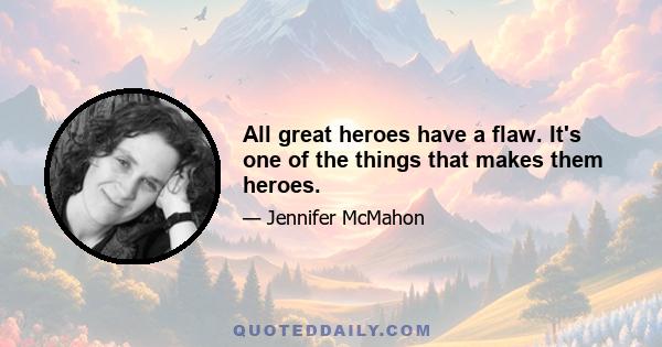 All great heroes have a flaw. It's one of the things that makes them heroes.