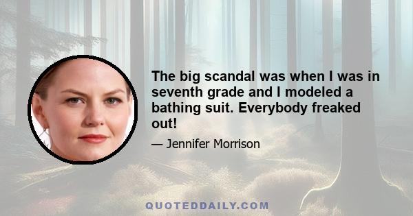 The big scandal was when I was in seventh grade and I modeled a bathing suit. Everybody freaked out!