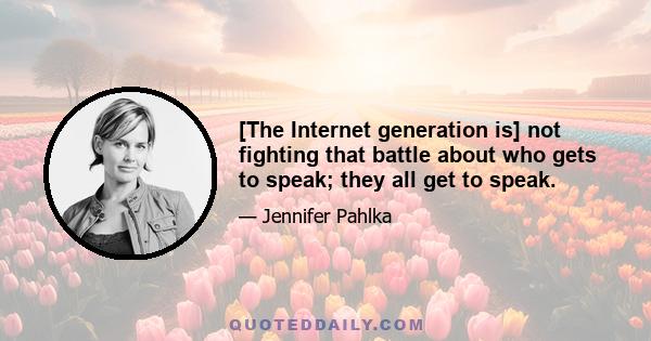 [The Internet generation is] not fighting that battle about who gets to speak; they all get to speak.