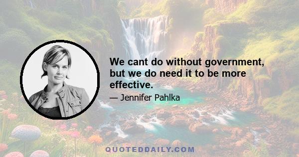 We cant do without government, but we do need it to be more effective.