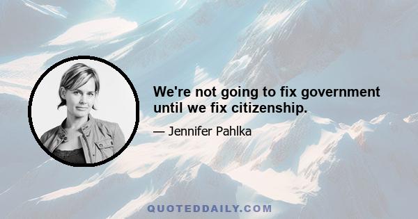 We're not going to fix government until we fix citizenship.