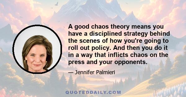 A good chaos theory means you have a disciplined strategy behind the scenes of how you're going to roll out policy. And then you do it in a way that inflicts chaos on the press and your opponents.