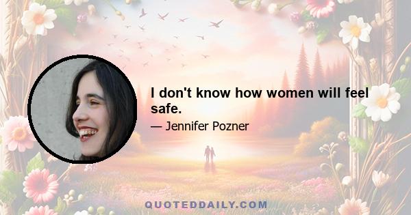 I don't know how women will feel safe.