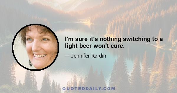 I'm sure it's nothing switching to a light beer won't cure.