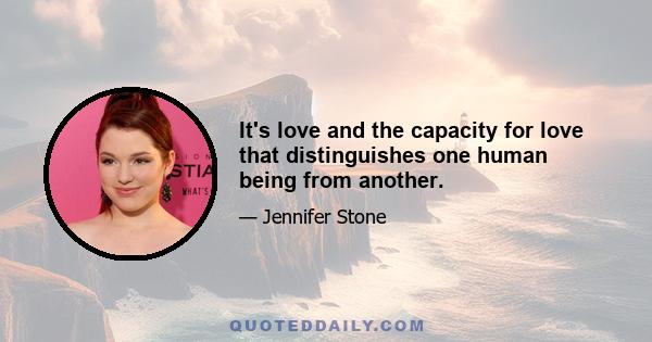 It's love and the capacity for love that distinguishes one human being from another.