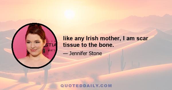 like any Irish mother, I am scar tissue to the bone.
