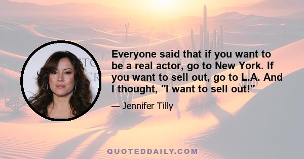 Everyone said that if you want to be a real actor, go to New York. If you want to sell out, go to L.A. And I thought, I want to sell out!