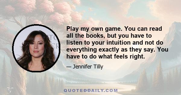 Play my own game. You can read all the books, but you have to listen to your intuition and not do everything exactly as they say. You have to do what feels right.