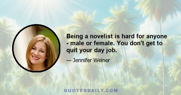 Being a novelist is hard for anyone - male or female. You don't get to quit your day job.