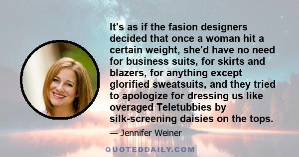 It's as if the fasion designers decided that once a woman hit a certain weight, she'd have no need for business suits, for skirts and blazers, for anything except glorified sweatsuits, and they tried to apologize for