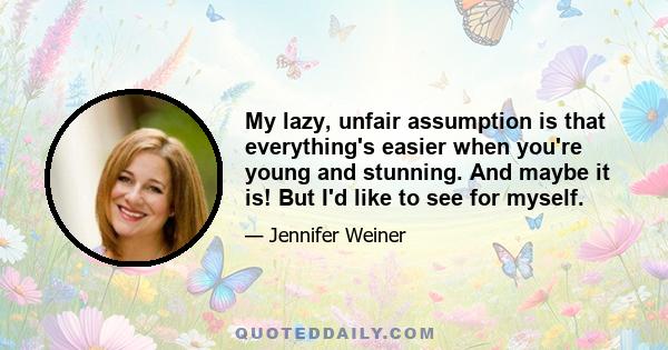 My lazy, unfair assumption is that everything's easier when you're young and stunning. And maybe it is! But I'd like to see for myself.