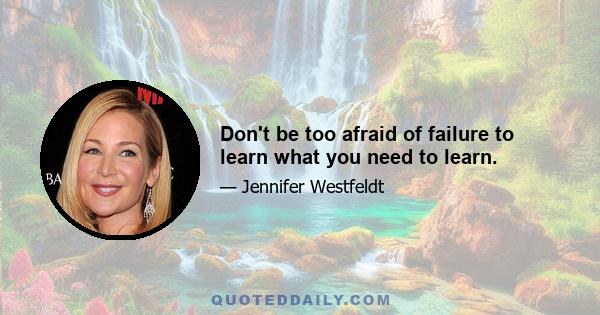 Don't be too afraid of failure to learn what you need to learn.