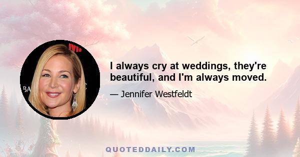 I always cry at weddings, they're beautiful, and I'm always moved.