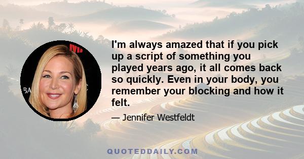 I'm always amazed that if you pick up a script of something you played years ago, it all comes back so quickly. Even in your body, you remember your blocking and how it felt.