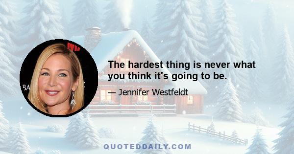 The hardest thing is never what you think it's going to be.