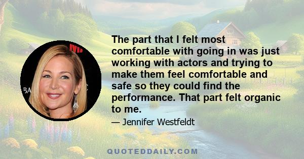 The part that I felt most comfortable with going in was just working with actors and trying to make them feel comfortable and safe so they could find the performance. That part felt organic to me.