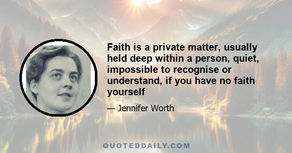 Faith is a private matter, usually held deep within a person, quiet, impossible to recognise or understand, if you have no faith yourself