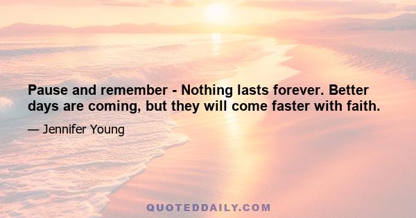 Pause and remember - Nothing lasts forever. Better days are coming, but they will come faster with faith.