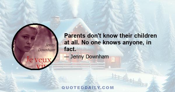 Parents don't know their children at all. No one knows anyone, in fact.