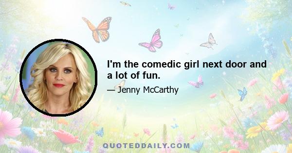 I'm the comedic girl next door and a lot of fun.