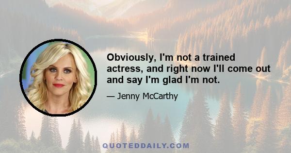 Obviously, I'm not a trained actress, and right now I'll come out and say I'm glad I'm not.