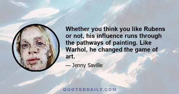 Whether you think you like Rubens or not, his influence runs through the pathways of painting. Like Warhol, he changed the game of art.