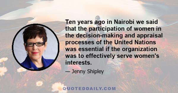 Ten years ago in Nairobi we said that the participation of women in the decision-making and appraisal processes of the United Nations was essential if the organization was to effectively serve women's interests.