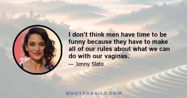 I don’t think men have time to be funny because they have to make all of our rules about what we can do with our vaginas.