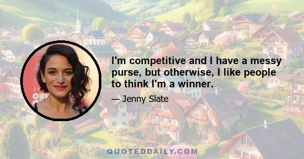 I'm competitive and I have a messy purse, but otherwise, I like people to think I'm a winner.