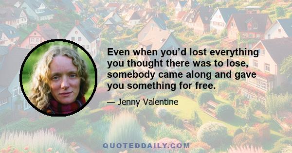 Even when you’d lost everything you thought there was to lose, somebody came along and gave you something for free.