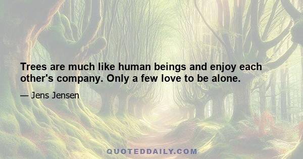 Trees are much like human beings and enjoy each other's company. Only a few love to be alone.