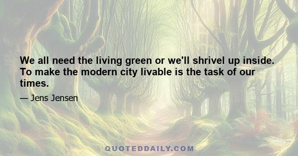 We all need the living green or we'll shrivel up inside. To make the modern city livable is the task of our times.