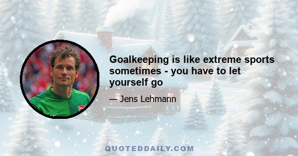 Goalkeeping is like extreme sports sometimes - you have to let yourself go