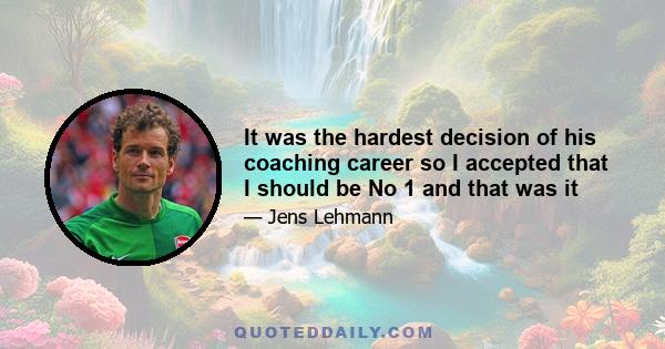 It was the hardest decision of his coaching career so I accepted that I should be No 1 and that was it